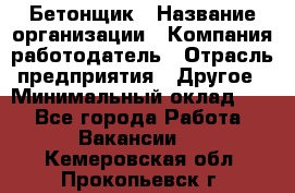 Бетонщик › Название организации ­ Компания-работодатель › Отрасль предприятия ­ Другое › Минимальный оклад ­ 1 - Все города Работа » Вакансии   . Кемеровская обл.,Прокопьевск г.